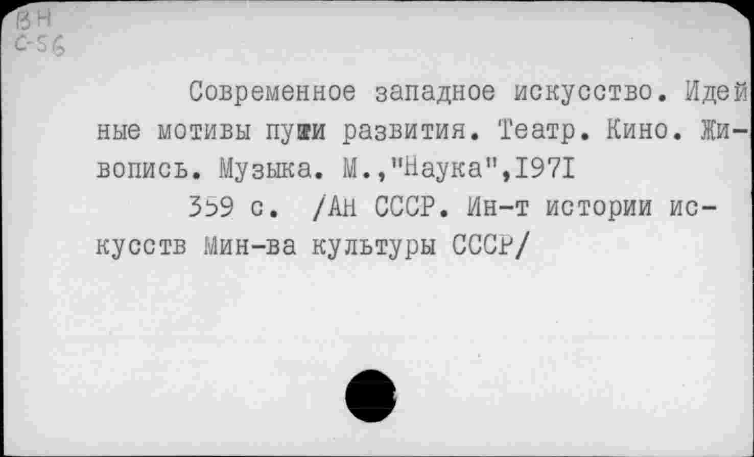 ﻿Современное западное искусство. Идей ные мотивы пуки развития. Театр. Кино. Живопись. Музыка. М./'Наука",1971
3^9 с. /Ан СССР. Ин-т истории искусств Мин-ва культуры СССР/